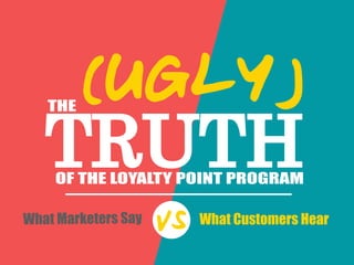 TRUTH
THE
OF THE LOYALTY POINT PROGRAM
(UGLY)
What Marketers Say What Customers Hear
VS
 