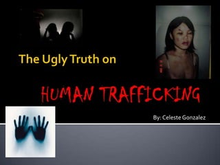 The Ugly Truth on HUMAN TRAFFICKING<br />						By: Celeste Gonzalez<br />