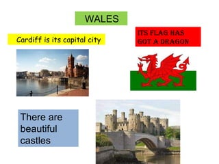 WALES Cardiff is its capital city Its flag has got a dragon There are beautiful castles 