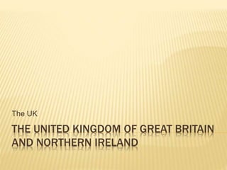 THE UNITED KINGDOM OF GREAT BRITAIN
AND NORTHERN IRELAND
The UK
 