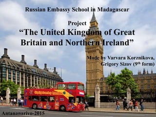 Russian Embassy School in Madagascar
Project
“The United Kingdom of Great
Britain and Northern Ireland”
Made by Varvara Korznikova,
Grigory Sizov (9th form)
Antananarivo-2015
 
