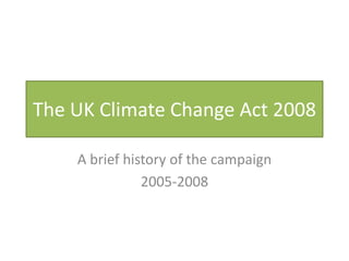The UK Climate Change Act 2008

    A brief history of the campaign
               2005-2008
 