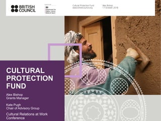 CULTURAL
PROTECTION
FUND
Alex Bishop
Grants Manager
Kate Pugh
Chair of Advisory Group
Cultural Relations at Work
Conference
Cultural Protection Fund
www.britishcouncil.org
Alex Bishop
17 October 2018
 