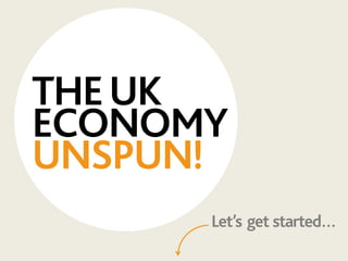 THEUK
ECONOMY
UNSPUN!
Let’s get started…
 