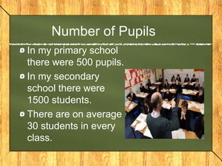 Number of Pupils
In my primary school
there were 500 pupils.
In my secondary
school there were
1500 students.
There are on average
30 students in every
class.
 