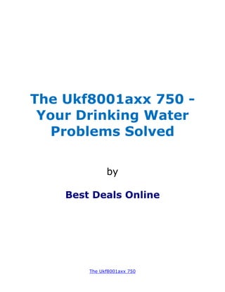 The Ukf8001axx 750 -
 Your Drinking Water
   Problems Solved

              by

    Best Deals Online




        The Ukf8001axx 750
 