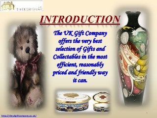 The UK Gift Company
offers the very best
selection of Gifts and
Collectables in the most
efficient, reasonably
priced and friendly way
it can.

1
http://theukgiftcompany.co.uk/

 