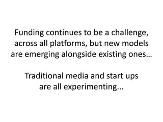 Funding continues to be a challenge,
 across all platforms, but new models
are emerging alongside existing ones…

   Traditional media and start ups
       are all experimenting...
 