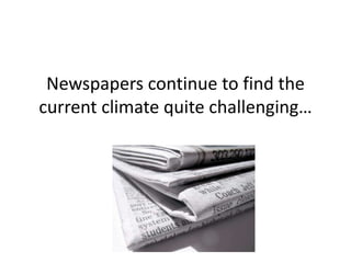 Newspapers continue to find the
current climate quite challenging…
 