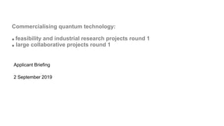 Commercialising quantum technology:
● feasibility and industrial research projects round 1
● large collaborative projects round 1
Applicant Briefing
2 September 2019
 