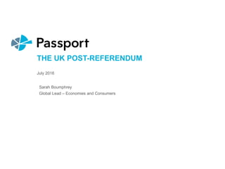 THE UK POST-REFERENDUM
July 2016
Sarah Boumphrey
Global Lead – Economies and Consumers
 