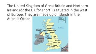 The United Kingdom of Great Britain and Northern 
Ireland (or the UK for short) is situated in the west 
of Europe. They a...