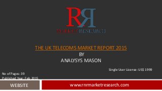 THE UK TELECOMS MARKET REPORT 2015
BY
ANALYSYS MASON
www.rnrmarketresearch.comWEBSITE
Single User License: US$ 1999
No of Pages: 39
Published Year: Feb 2015
 
