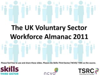The UK Voluntary Sector
          Workforce Almanac 2011


Please feel free to use and share these slides. Please cite Skills-Third Sector/ NCVO/ TSRC as the source.
 