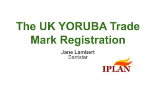 The UK YORUBA Trade
Mark Registration
Jane Lambert
Barrister
 