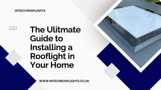 The Ulitmate
Guide to
Installing a
Rooflight in
Your Home
HITECH ROOFLIGHTS
WWW.HITECHROOFLIGHTS.CO.UK
 