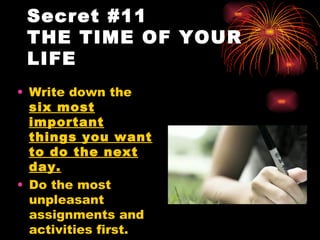 Secret #11
 THE TIME OF YOUR
 LIFE
• Write down the
  six most
  important
  things you want
  to do the next
  day.
• Do the most
  unpleasant
  assignments and
  activities first.
 