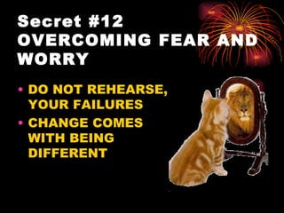 Secret #12
OVERCOMING FEAR AND
WORRY
• DO NOT REHEARSE,
  YOUR FAILURES
• CHANGE COMES
  WITH BEING
  DIFFERENT
 