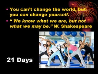 • You can’t change the world, but
  you can change yourself.
• “ We know what we are, but not
  what we may be.” W. Shakespeare




21 Days
 