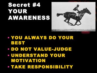Secret #4
YOUR
AWARENESS


• YOU ALWAYS DO YOUR
  BEST
• DO NOT VALUE-JUDGE
• UNDERSTAND YOUR
  MOTIVATION
• TAKE RESPONSIBILITY
 