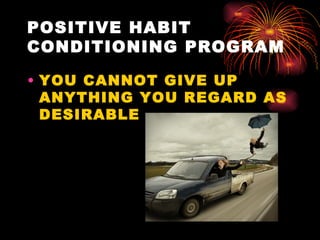 POSITIVE HABIT
CONDITIONING PROGRAM

• YOU CANNOT GIVE UP
  ANYTHING YOU REGARD AS
  DESIRABLE
 