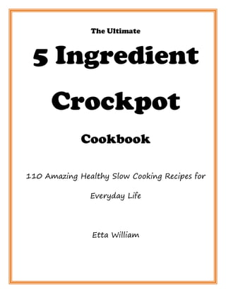 The Ultimate
5 Ingredient
Crockpot
Cookbook
110 Amazing Healthy Slow Cooking Recipes for
Everyday Life
Etta William
 