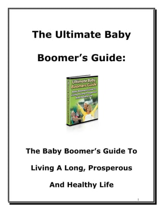 1
The Ultimate Baby
Boomer’s Guide:
The Baby Boomer’s Guide To
Living A Long, Prosperous
And Healthy Life
 