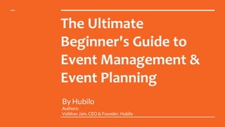 The Ultimate
Beginner's Guide to
Event Management &
Event Planning
By Hubilo
Authors:
Vaibhav Jain, CEO & Founder, Hubilo
 