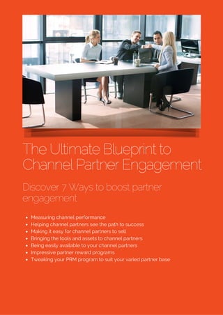The Ultimate Blueprint to
Channel Partner Engagement
Discover 7 Ways to boost partner
engagement
Measuring channel performance
Helping channel partners see the path to success
Making it easy for channel partners to sell
Bringing the tools and assets to channel partners
Being easily available to your channel partners
Impressive partner reward programs
Tweaking your PRM program to suit your varied partner base
 
 