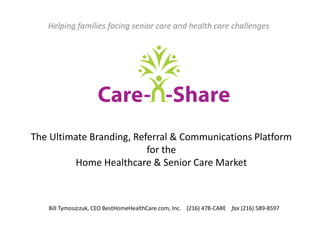 Helping families facing senior care and health care challenges




The Ultimate Branding, Referral & Communications Platform
                          for the
          Home Healthcare & Senior Care Market



   Bill Tymoszczuk, CEO BestHomeHealthCare.com, Inc. (216) 478-CARE fax (216) 589-8597
 