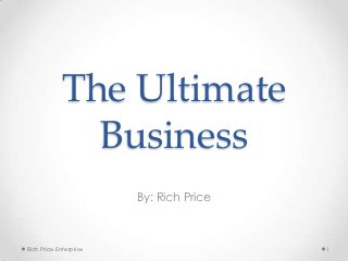 The Ultimate
               Business
                        By: Rich Price



Rich Price Enterprise                    1
 