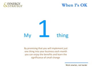 When 1’s OK My  1  thing By promising that you will implement just one thing into your business each month you can enjoy the benefits and learn the significance of small change  
