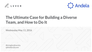 The Ultimate Case for Building a Diverse
Team, and How to Do It
#hiringfordiversity
@Andela @Lever
Wednesday May 11, 2016
 