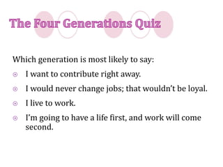 Which generation is most likely to say:
 I want to contribute right away.
 I would never change jobs; that wouldn’t be loyal.
 I live to work.
 I’m going to have a life first, and work will come
second.
 