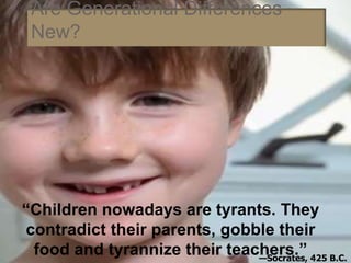 Are Generational Differences
New?
“Children nowadays are tyrants. They
contradict their parents, gobble their
food and tyrannize their teachers.”—Socrates, 425 B.C.
 