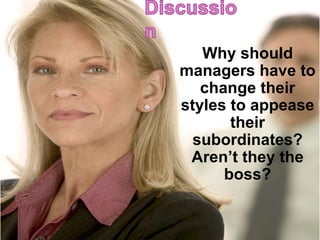 Why should
managers have to
change their
styles to appease
their
subordinates?
Aren’t they the
boss?
 