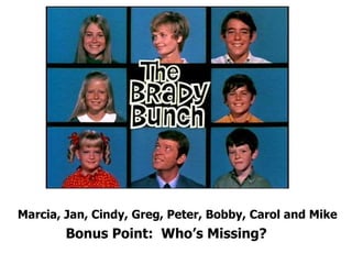 Marcia, Jan, Cindy, Greg, Peter, Bobby, Carol and Mike
Bonus Point: Who’s Missing?
 