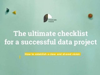 The ultimate checklist
for a successful data project
How to establish a clear and shared vision
 