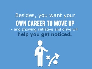 Besides, you want your
- and showing initiative and drive will
help you get noticed.
Own career to move up
 