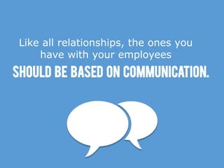 Like all relationships, the ones you
have with your employees
Should be based on communication.
 