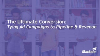 The Ultimate Conversion:
Tying Ad Campaigns to Pipeline & Revenue
 