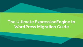 The Ultimate ExpressionEngine to
WordPress Migration Guide
 