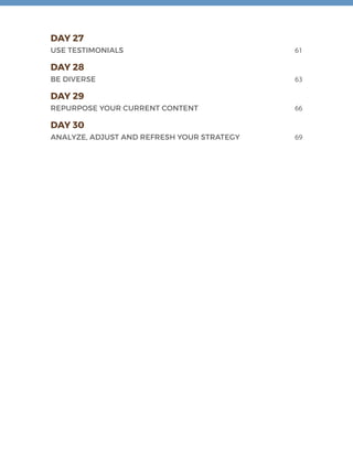 DAY 27
USE TESTIMONIALS	 61
DAY 28
BE DIVERSE	 63
DAY 29
REPURPOSE YOUR CURRENT CONTENT	 66
DAY 30
ANALYZE, ADJUST AND REFRESH YOUR STRATEGY	 69
 