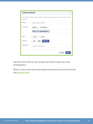 60THE ULTIMATE FACEBOOK CHALLENGE: 30 DAYS TO A THRIVING PAGEwww.postplanner.com
I get the most return on my ad spend and when I target the ad by
demographics.
Want to learn more? Read this detailed breakdown of exactly how Scott
uses boosted posts.
 