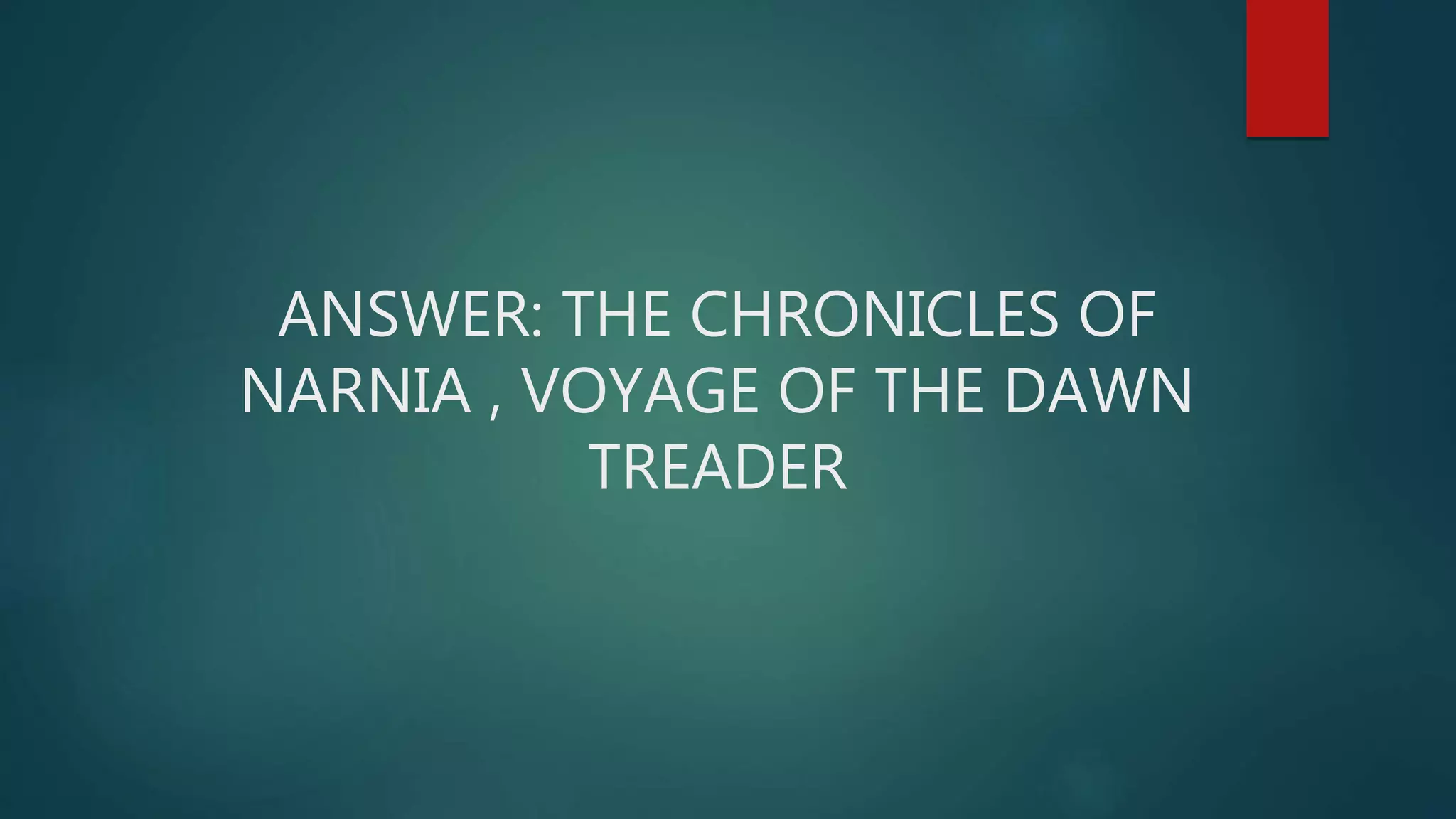 ANSWER: THE CHRONICLES OF
NARNIA , VOYAGE OF THE DAWN
TREADER
 