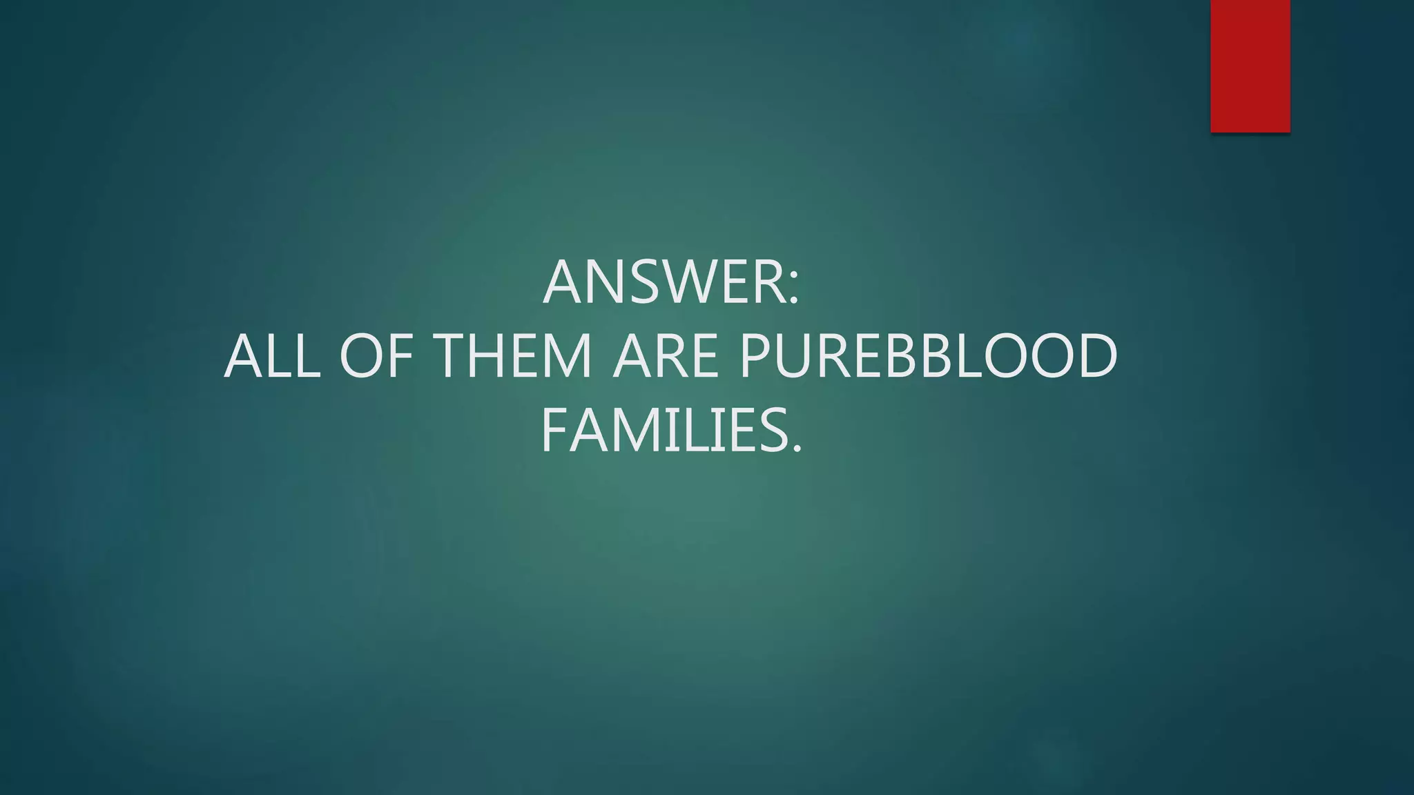 ANSWER:
ALL OF THEM ARE PUREBBLOOD
FAMILIES.
 