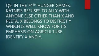 Q9. IN THE 74TH HUNGER GAMES,
KATNISS REFUSES TO ALLY WITH
ANYONE ELSE OTHER THAN X AND
PEETA. X BELONGS TO DISTRICT Y
WHICH IS WELL KNOW FOR ITS
EMPHASIS ON AGRICULTURE.
IDENTIFY X AND Y.
 