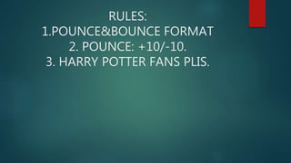 RULES:
1.POUNCE&BOUNCE FORMAT
2. POUNCE: +10/-10.
3. HARRY POTTER FANS PLIS.
 