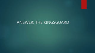 ANSWER: THE KINGSGUARD
 