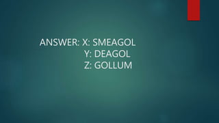 ANSWER: X: SMEAGOL
Y: DEAGOL
Z: GOLLUM
 